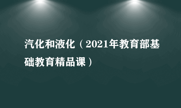 汽化和液化（2021年教育部基础教育精品课）