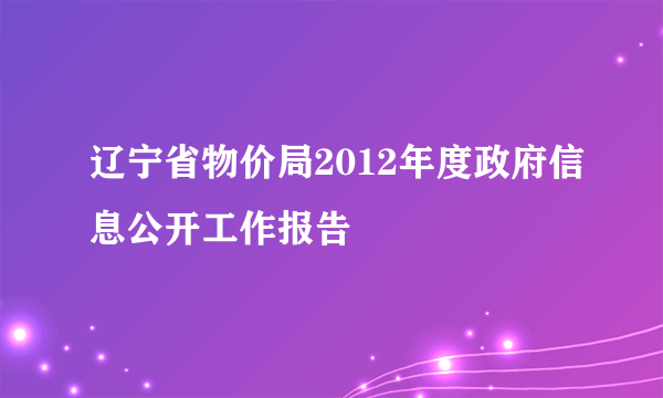 辽宁省物价局2012年度政府信息公开工作报告
