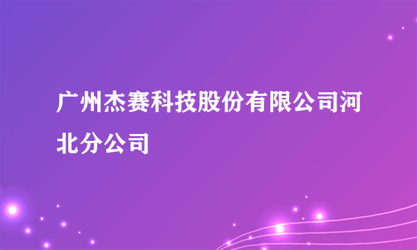 广州杰赛科技股份有限公司河北分公司