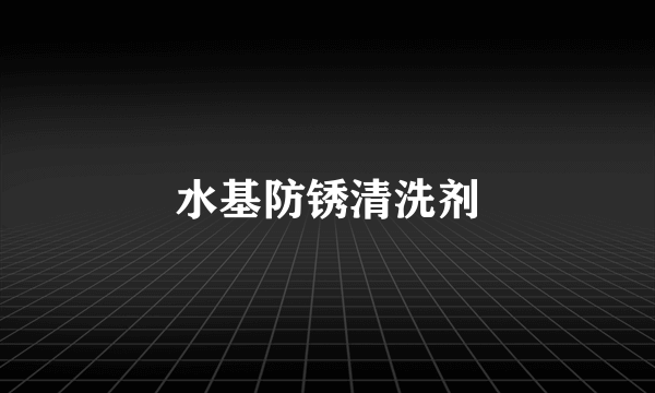 水基防锈清洗剂
