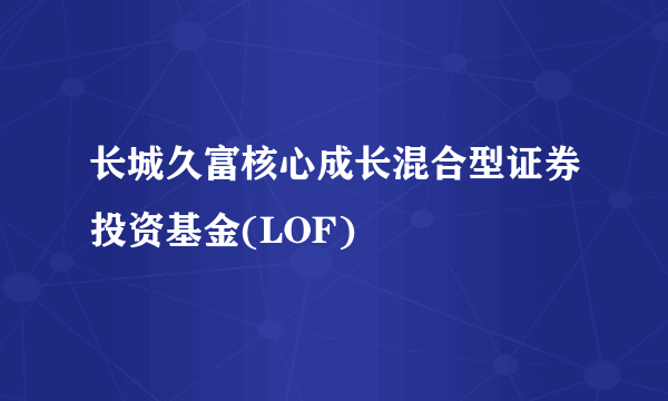 长城久富核心成长混合型证券投资基金(LOF)
