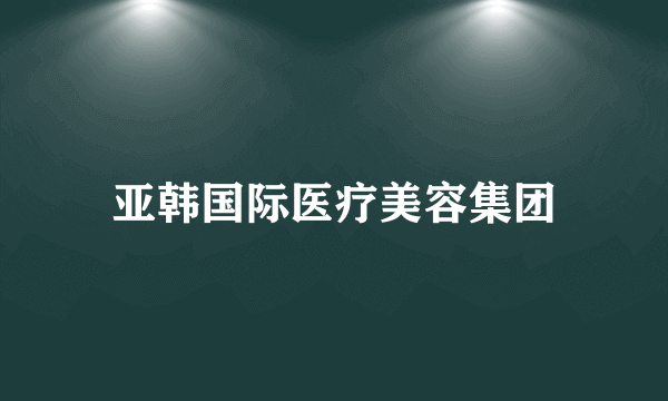 亚韩国际医疗美容集团