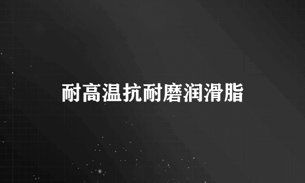耐高温抗耐磨润滑脂