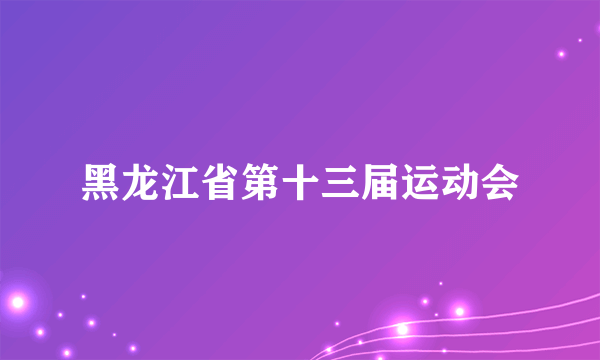黑龙江省第十三届运动会