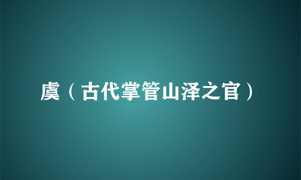虞（古代掌管山泽之官）