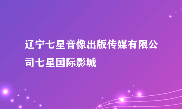 辽宁七星音像出版传媒有限公司七星国际影城
