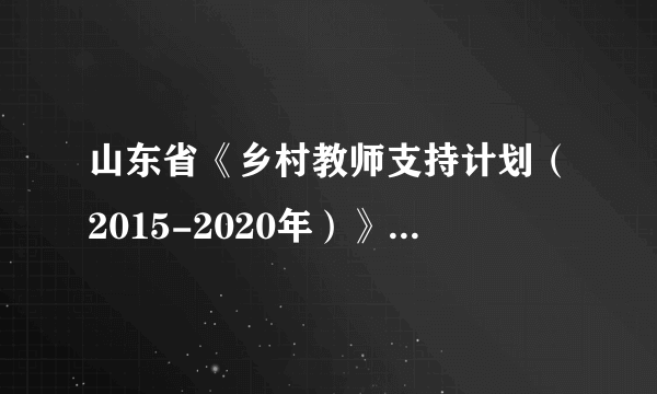 山东省《乡村教师支持计划（2015-2020年）》实施办法