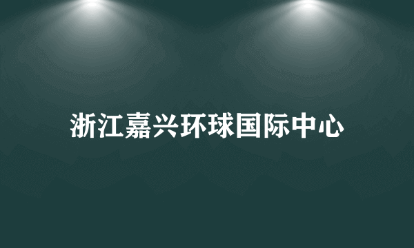 浙江嘉兴环球国际中心
