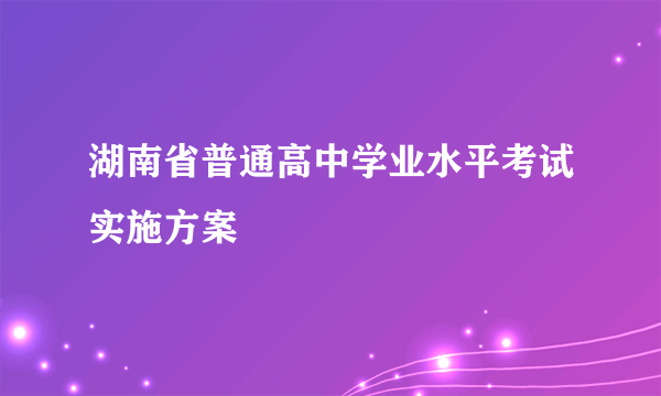 湖南省普通高中学业水平考试实施方案