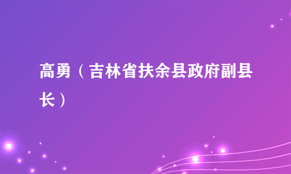 高勇（吉林省扶余县政府副县长）