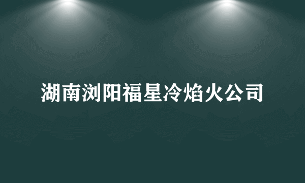 湖南浏阳福星冷焰火公司