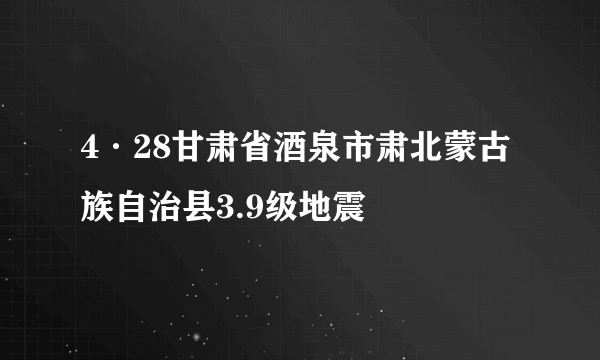 4·28甘肃省酒泉市肃北蒙古族自治县3.9级地震