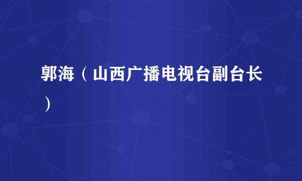 郭海（山西广播电视台副台长）