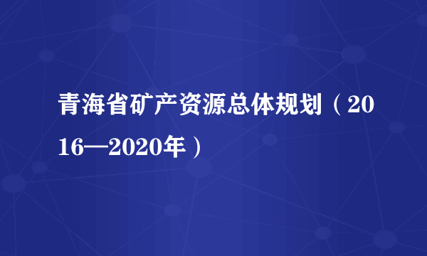 青海省矿产资源总体规划（2016—2020年）