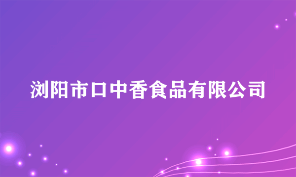 浏阳市口中香食品有限公司