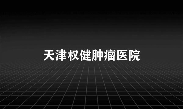 天津权健肿瘤医院