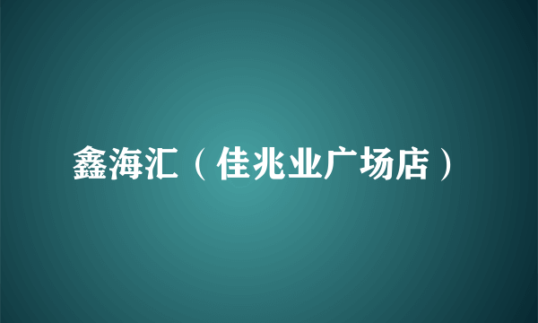 鑫海汇（佳兆业广场店）