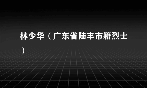 林少华（广东省陆丰市籍烈士）