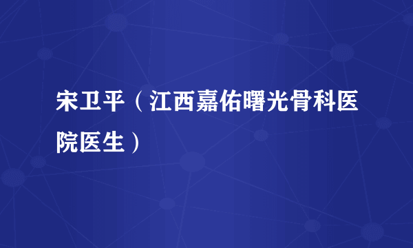 宋卫平（江西嘉佑曙光骨科医院医生）