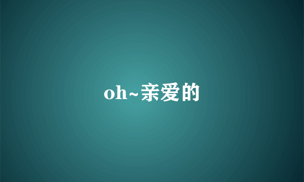 oh~亲爱的