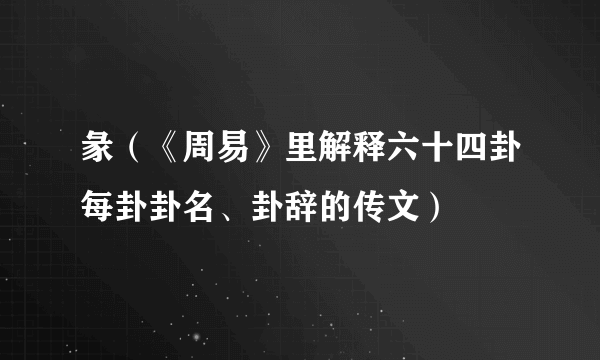 彖（《周易》里解释六十四卦每卦卦名、卦辞的传文）