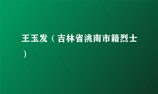 王玉发（吉林省洮南市籍烈士）
