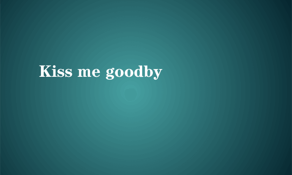 Kiss me goodby