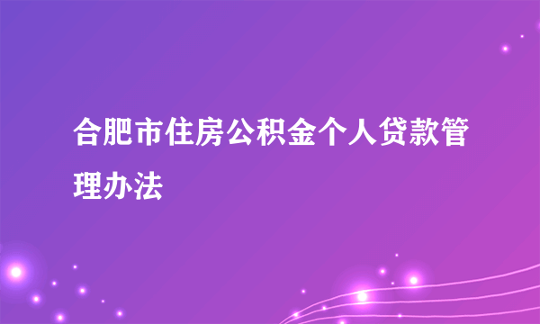 合肥市住房公积金个人贷款管理办法