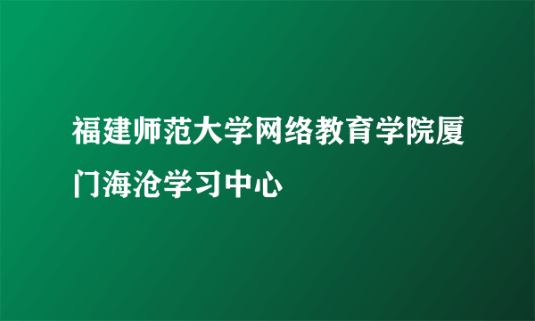 福建师范大学网络教育学院厦门海沧学习中心