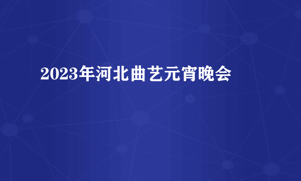 2023年河北曲艺元宵晚会