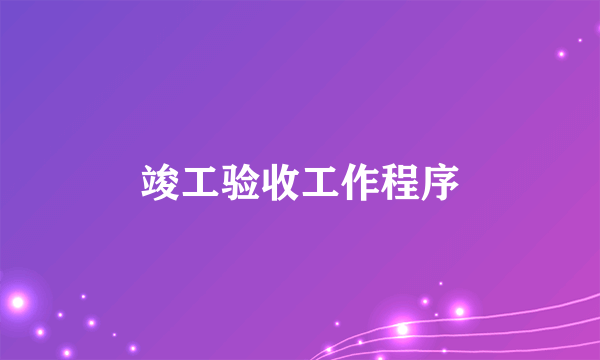 竣工验收工作程序
