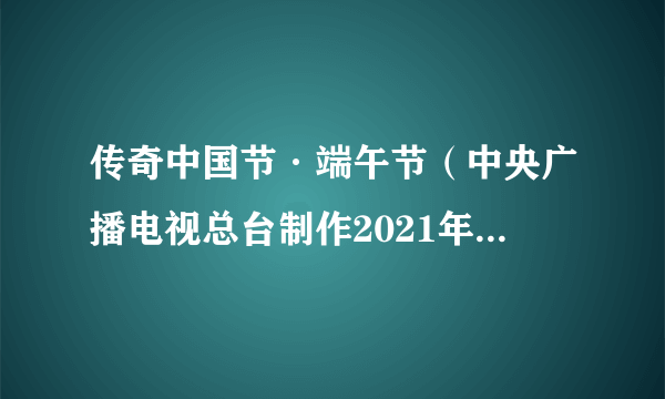 传奇中国节·端午节（中央广播电视总台制作2021年端午特别节目）