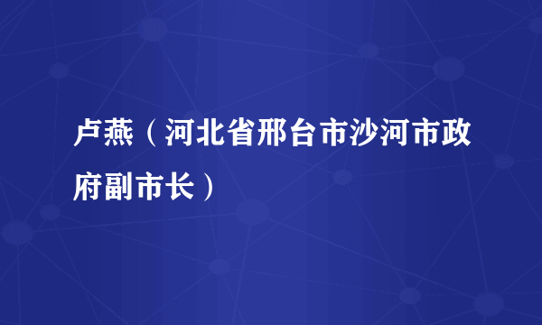卢燕（河北省邢台市沙河市政府副市长）