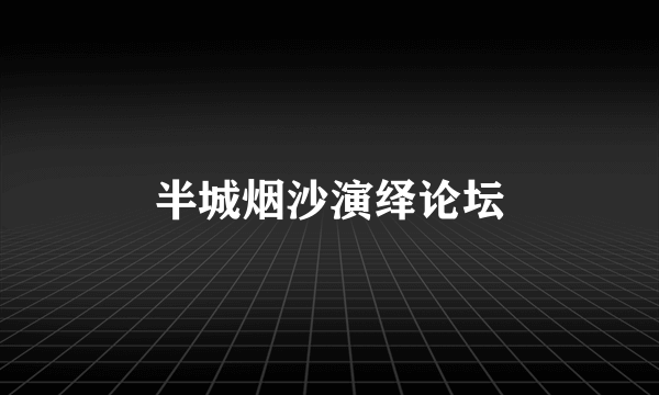 半城烟沙演绎论坛