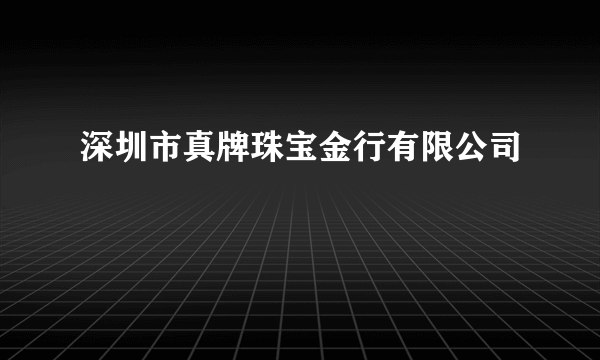 深圳市真牌珠宝金行有限公司