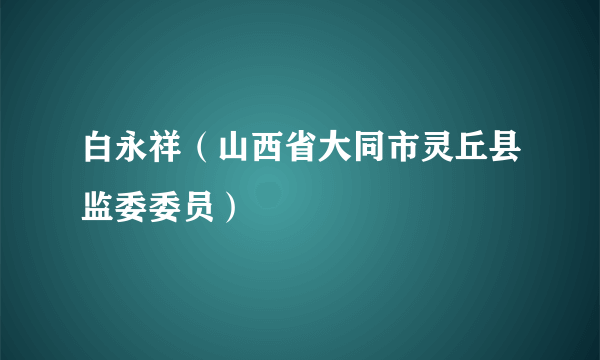 白永祥（山西省大同市灵丘县监委委员）