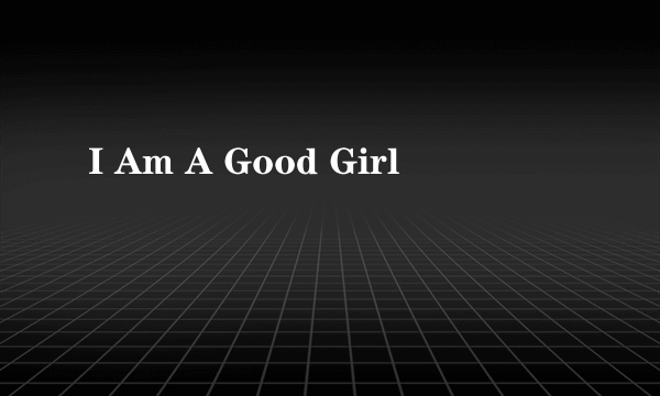 I Am A Good Girl