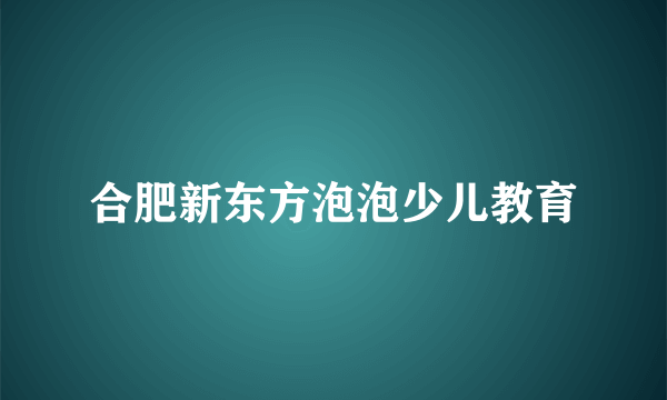 合肥新东方泡泡少儿教育