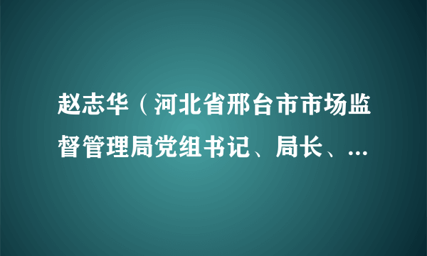赵志华（河北省邢台市市场监督管理局党组书记、局长、市政府食药安办主任、市知识产权局局长）