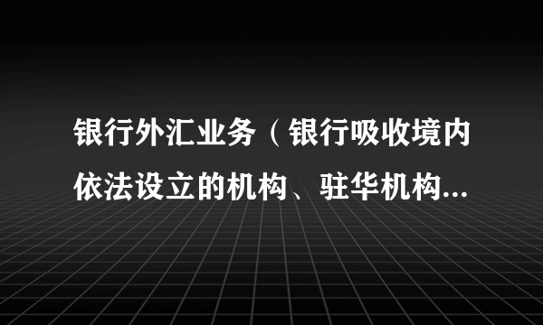 银行外汇业务（银行吸收境内依法设立的机构、驻华机构和境外机构外汇资金的业务）