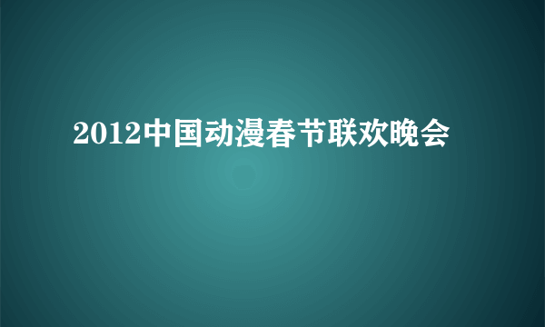 2012中国动漫春节联欢晚会