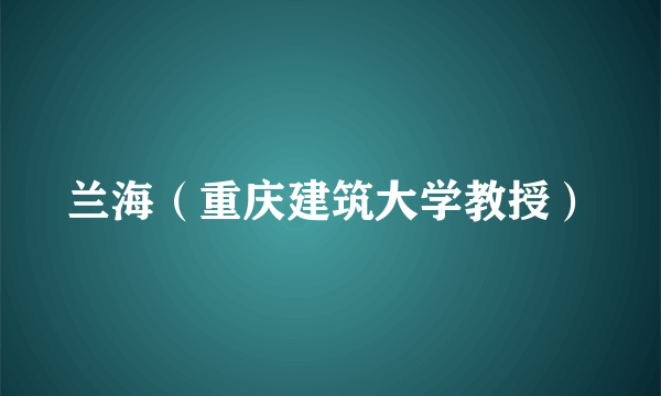 兰海（重庆建筑大学教授）