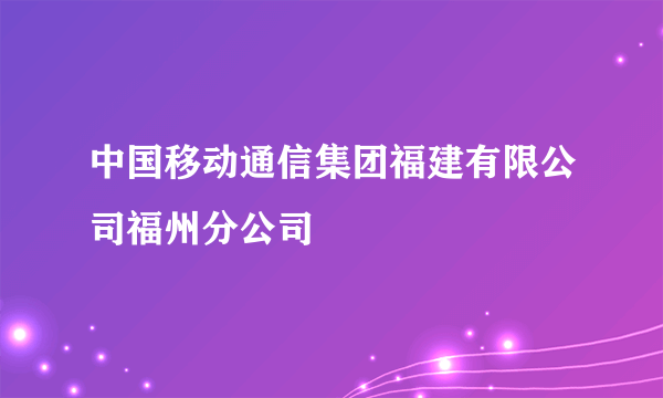 中国移动通信集团福建有限公司福州分公司