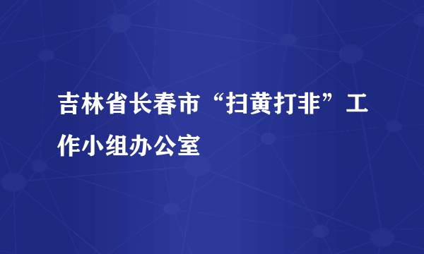 吉林省长春市“扫黄打非”工作小组办公室