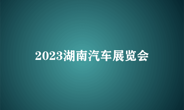 2023湖南汽车展览会