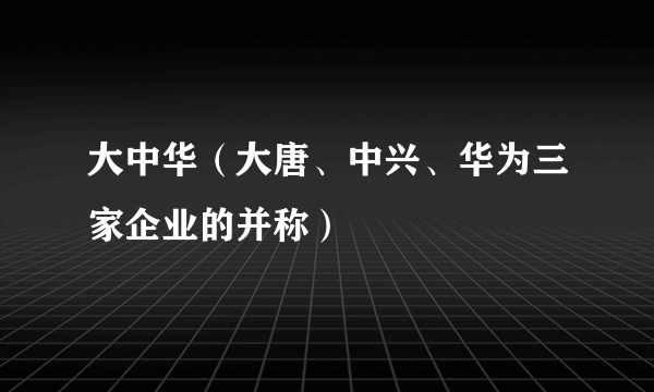 大中华（大唐、中兴、华为三家企业的并称）