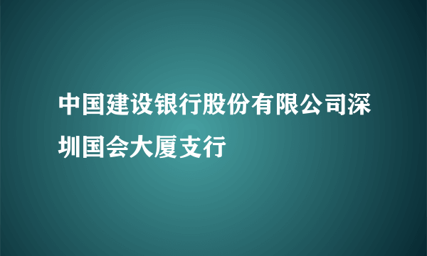 中国建设银行股份有限公司深圳国会大厦支行