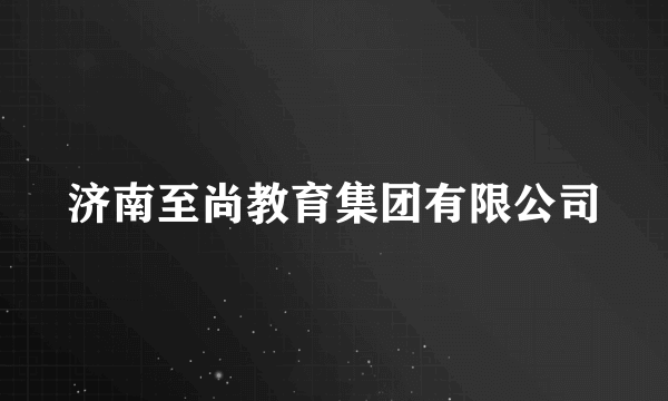 济南至尚教育集团有限公司