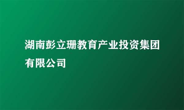 湖南彭立珊教育产业投资集团有限公司