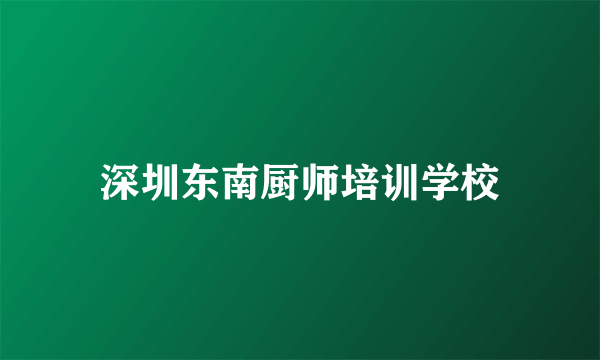 深圳东南厨师培训学校